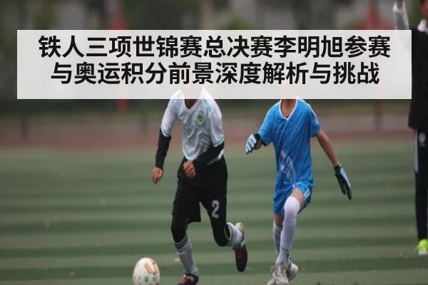 铁人三项世锦赛总决赛李明旭参赛与奥运积分前景深度解析与挑战 - Kaiyun Sports