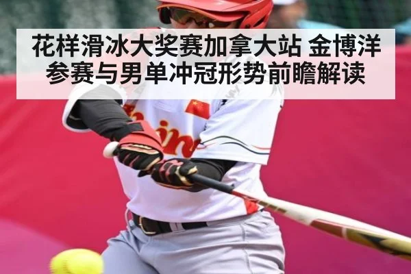 花样滑冰大奖赛加拿大站 金博洋参赛与男单冲冠形势前瞻解读