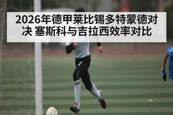 2026年德甲莱比锡多特蒙德对决 塞斯科与吉拉西效率对比