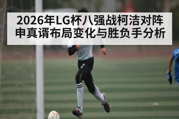 2026年LG杯八强战柯洁对阵申真谞布局变化与胜负手分析（Kaiyun Sports）