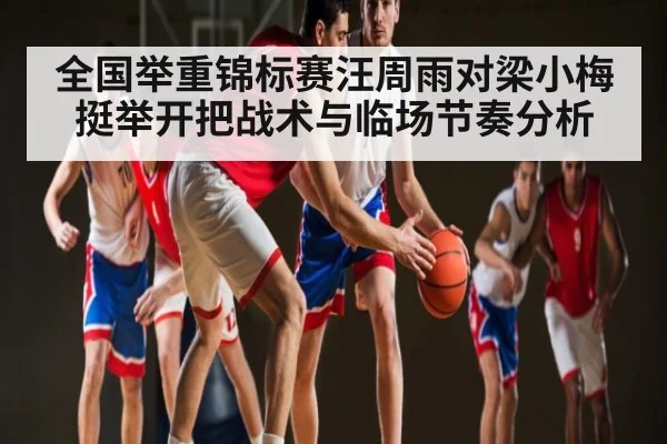 全国举重锦标赛汪周雨对梁小梅挺举开把战术与临场节奏分析（Kaiyun Sports）